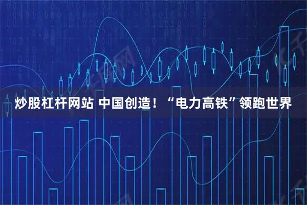炒股杠杆网站 中国创造！“电力高铁”领跑世界