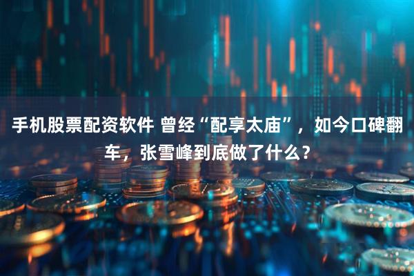 手机股票配资软件 曾经“配享太庙”，如今口碑翻车，张雪峰到底做了什么？