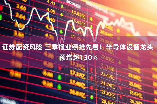 证券配资风险 三季报业绩抢先看！半导体设备龙头 预增超130%
