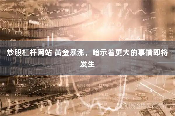 炒股杠杆网站 黄金暴涨，暗示着更大的事情即将发生