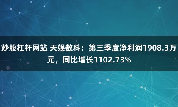 炒股杠杆网站 天娱数科：第三季度净利润1908.3万元，同比增长1102.73%