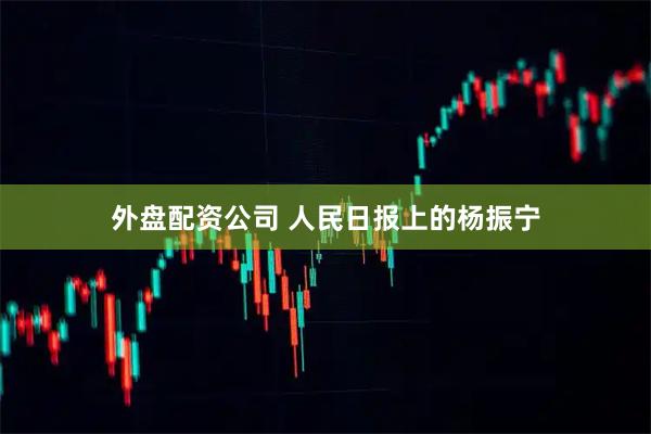 外盘配资公司 人民日报上的杨振宁