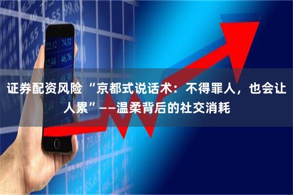 证券配资风险 “京都式说话术：不得罪人，也会让人累”——温柔背后的社交消耗