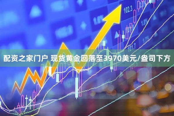 配资之家门户 现货黄金回落至3970美元/盎司下方