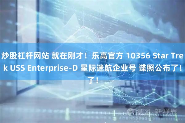 炒股杠杆网站 就在刚才！乐高官方 10356 Star Trek USS Enterprise-D 星际迷航企业号 谍照公布了！