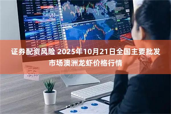 证券配资风险 2025年10月21日全国主要批发市场澳洲龙虾价格行情