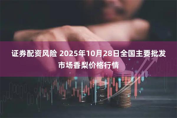 证券配资风险 2025年10月28日全国主要批发市场香梨价格行情