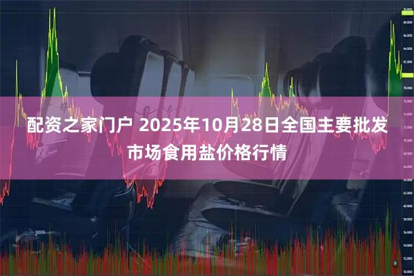 配资之家门户 2025年10月28日全国主要批发市场食用盐价格行情