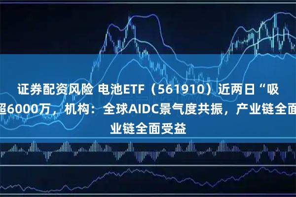 证券配资风险 电池ETF（561910）近两日“吸金”超6000万，机构：全球AIDC景气度共振，产业链全面受益
