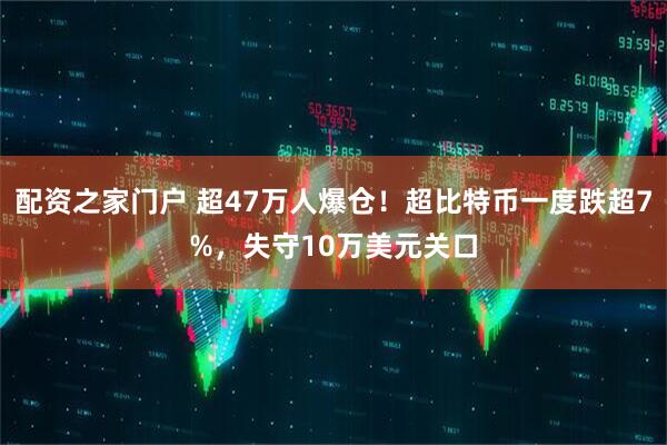 配资之家门户 超47万人爆仓！超比特币一度跌超7%，失守10万美元关口