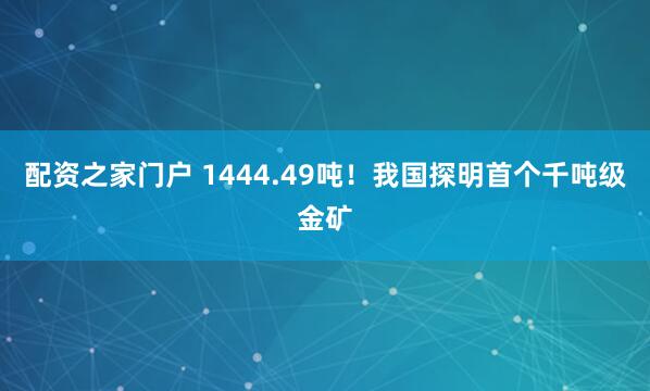 配资之家门户 1444.49吨！我国探明首个千吨级金矿