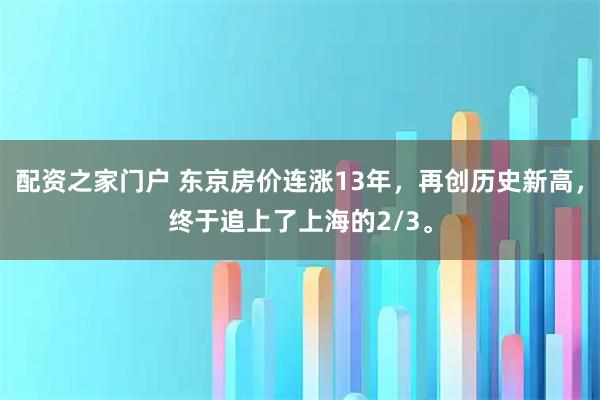 配资之家门户 东京房价连涨13年，再创历史新高，终于追上了上海的2/3。