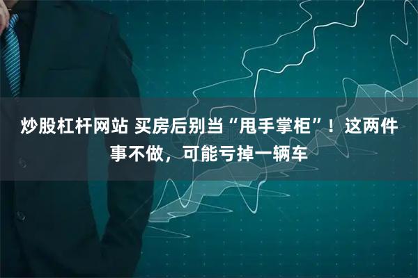 炒股杠杆网站 买房后别当“甩手掌柜”！这两件事不做，可能亏掉一辆车