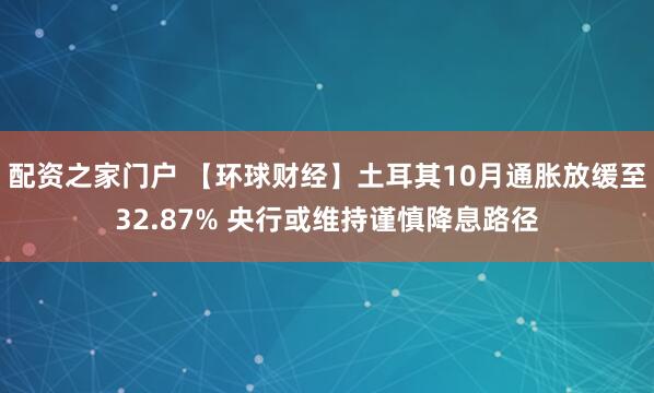 配资之家门户 【环球财经】土耳其10月通胀放缓至32.87% 央行或维持谨慎降息路径