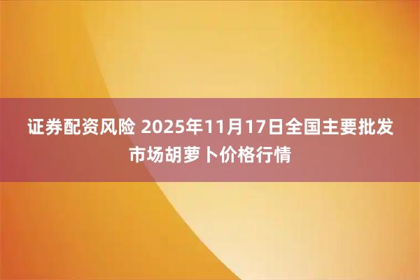 证券配资风险 2025年11月17日全国主要批发市场胡萝卜价格行情