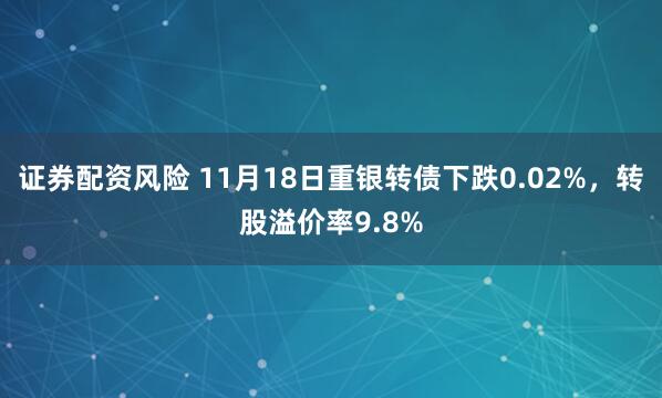 证券配资风险 11月18日重银转债下跌0.02%，转股溢价率9.8%
