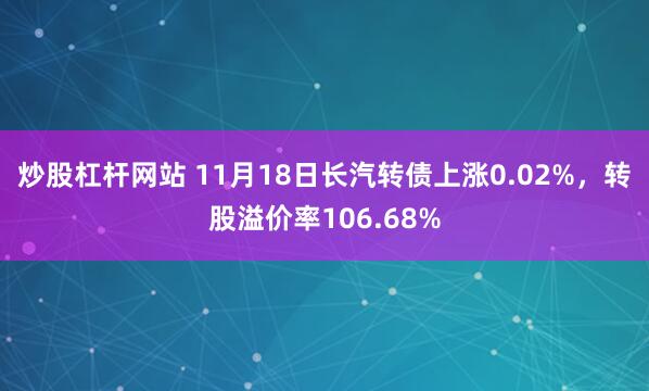 炒股杠杆网站 11月18日长汽转债上涨0.02%，转股溢价率106.68%