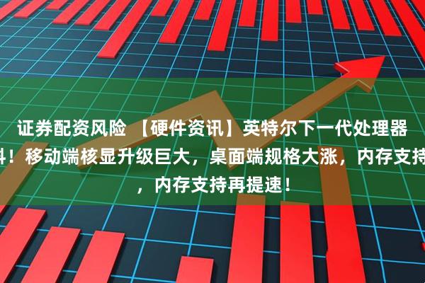 证券配资风险 【硬件资讯】英特尔下一代处理器再曝新料！移动端核显升级巨大，桌面端规格大涨，内存支持再提速！