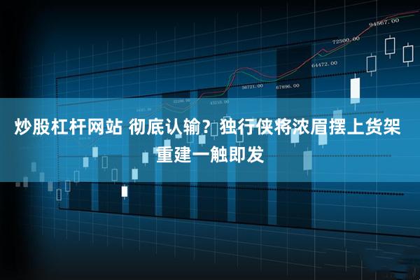 炒股杠杆网站 彻底认输？独行侠将浓眉摆上货架 重建一触即发