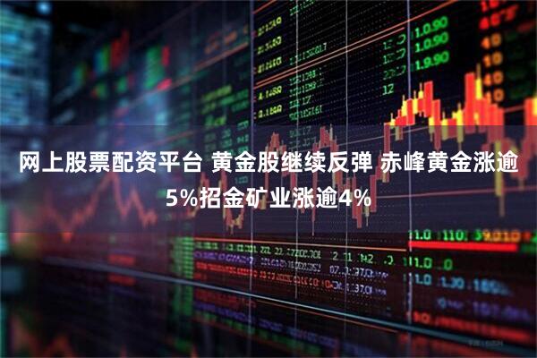 网上股票配资平台 黄金股继续反弹 赤峰黄金涨逾5%招金矿业涨逾4%