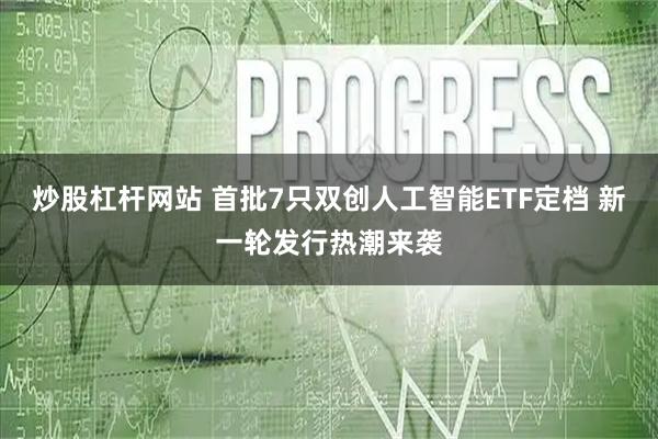 炒股杠杆网站 首批7只双创人工智能ETF定档 新一轮发行热潮来袭