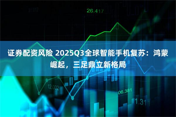 证券配资风险 2025Q3全球智能手机复苏：鸿蒙崛起，三足鼎立新格局