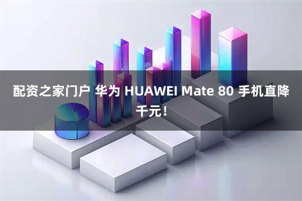 配资之家门户 华为 HUAWEI Mate 80 手机直降千元！