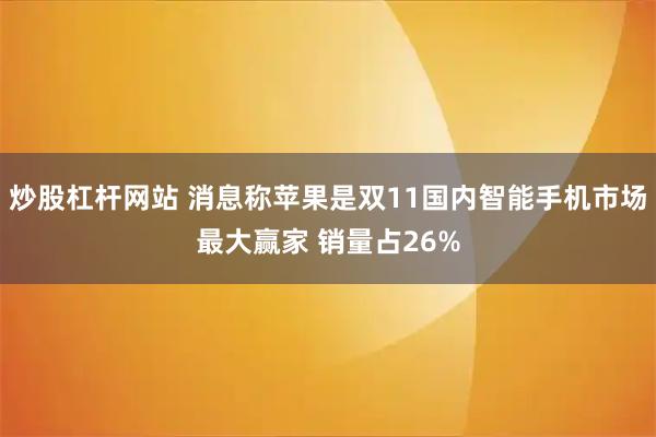 炒股杠杆网站 消息称苹果是双11国内智能手机市场最大赢家 销量占26%
