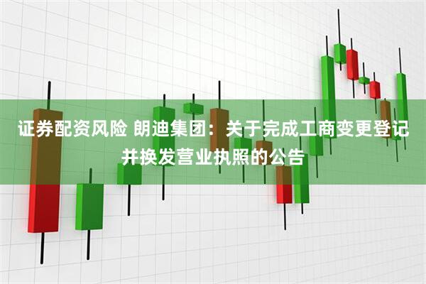 证券配资风险 朗迪集团：关于完成工商变更登记并换发营业执照的公告