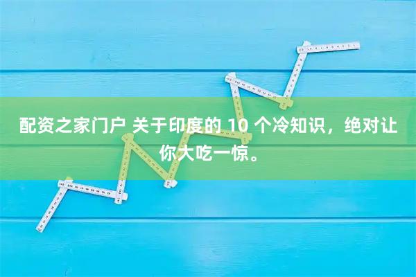 配资之家门户 关于印度的 10 个冷知识，绝对让你大吃一惊。