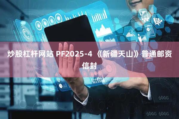 炒股杠杆网站 PF2025-4 《新疆天山》普通邮资信封