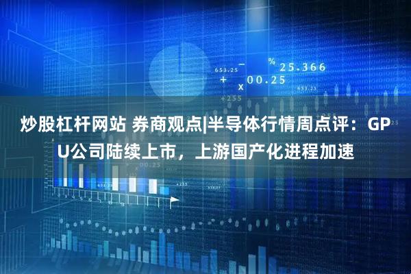 炒股杠杆网站 券商观点|半导体行情周点评：GPU公司陆续上市，上游国产化进程加速