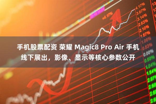 手机股票配资 荣耀 Magic8 Pro Air 手机线下展出，影像、显示等核心参数公开