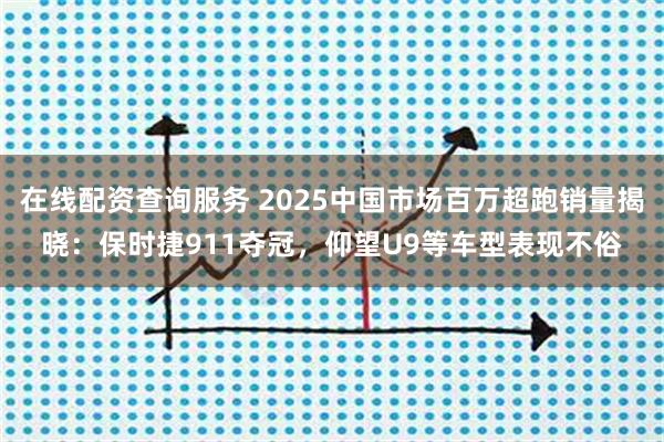 在线配资查询服务 2025中国市场百万超跑销量揭晓:保时捷911夺冠,仰望U9等车型表现不俗