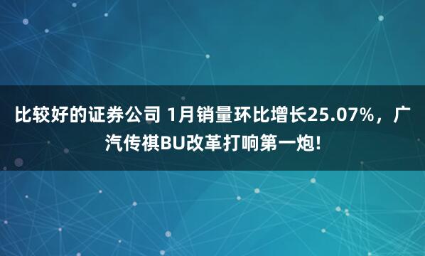 比较好的证券公司 1月销量环比增长25.07%，广汽传祺BU改革打响第一炮!