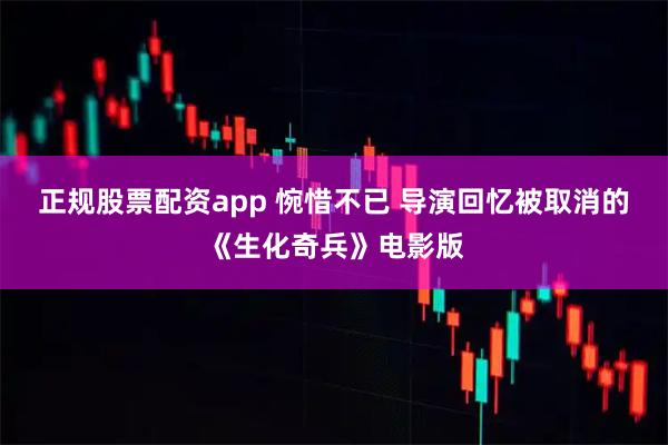 正规股票配资app 惋惜不已 导演回忆被取消的《生化奇兵》电影版