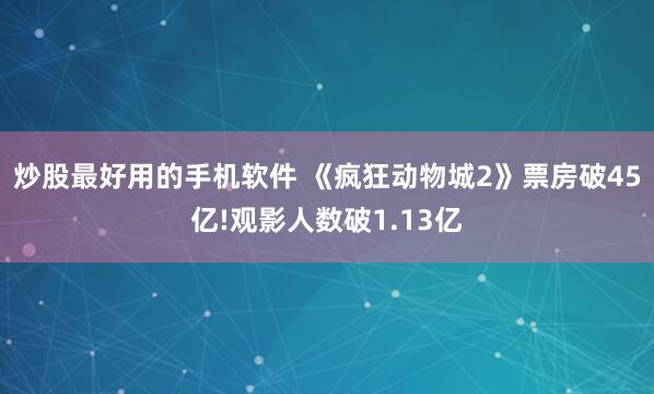 炒股最好用的手机软件 《疯狂动物城2》票房破45亿!观影人数破1.13亿